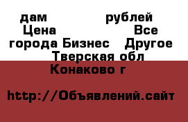 дам 30 000 000 рублей › Цена ­ 17 000 000 - Все города Бизнес » Другое   . Тверская обл.,Конаково г.